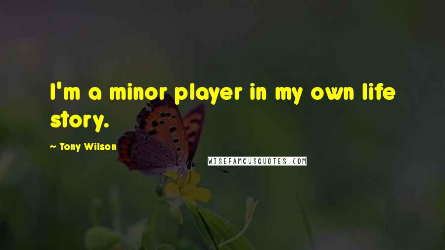 Tony Wilson Quotes: I'm a minor player in my own life story.