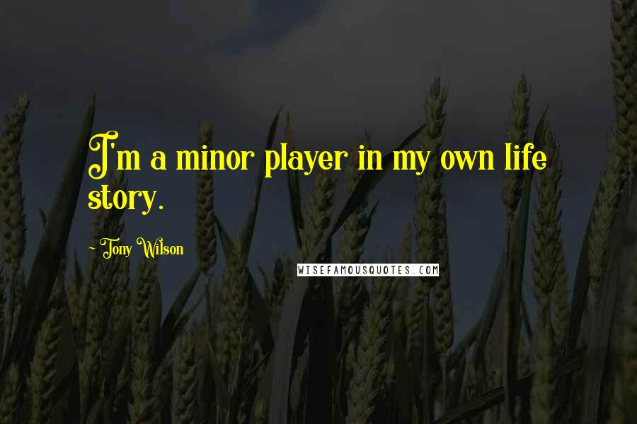 Tony Wilson Quotes: I'm a minor player in my own life story.