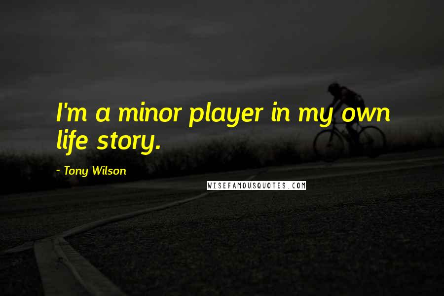 Tony Wilson Quotes: I'm a minor player in my own life story.