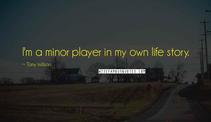 Tony Wilson Quotes: I'm a minor player in my own life story.