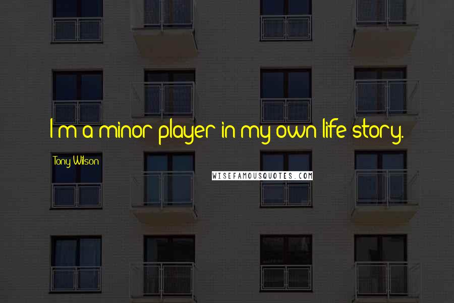 Tony Wilson Quotes: I'm a minor player in my own life story.