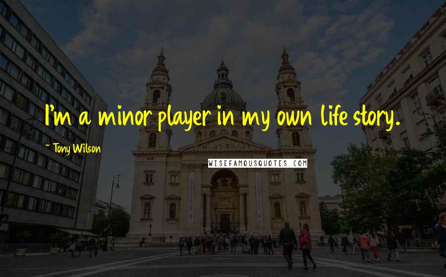 Tony Wilson Quotes: I'm a minor player in my own life story.