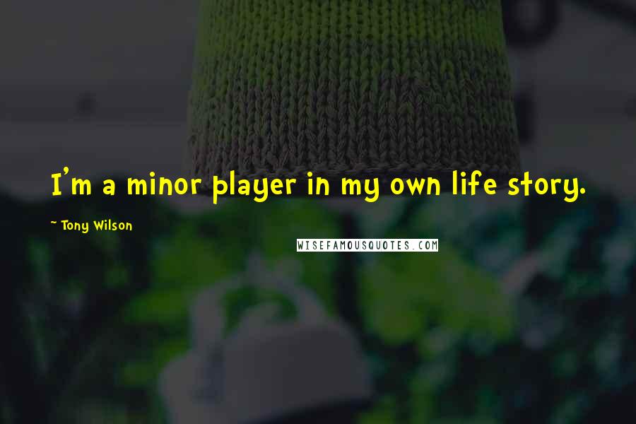 Tony Wilson Quotes: I'm a minor player in my own life story.
