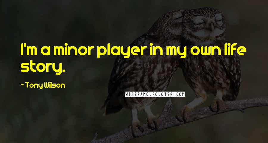 Tony Wilson Quotes: I'm a minor player in my own life story.