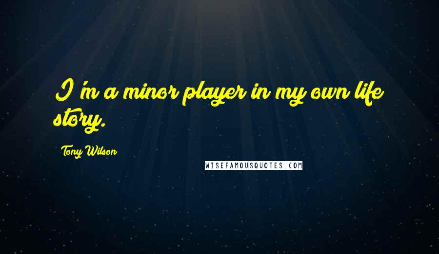 Tony Wilson Quotes: I'm a minor player in my own life story.