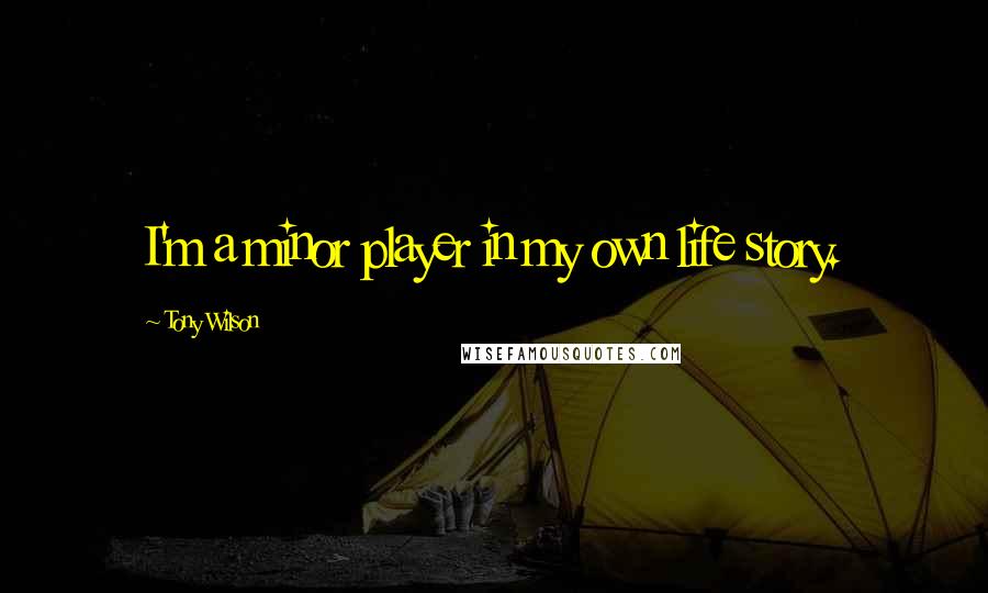 Tony Wilson Quotes: I'm a minor player in my own life story.