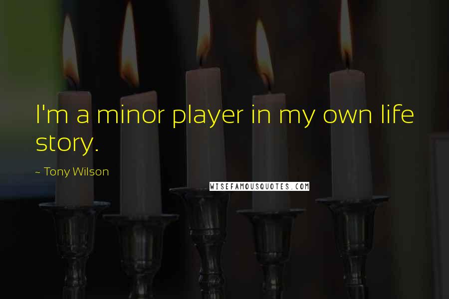 Tony Wilson Quotes: I'm a minor player in my own life story.