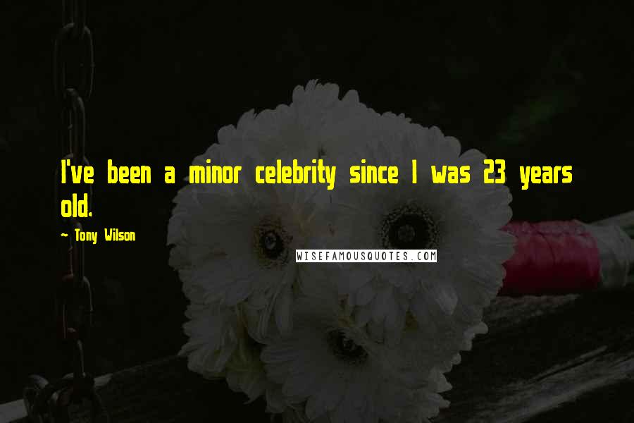 Tony Wilson Quotes: I've been a minor celebrity since I was 23 years old.