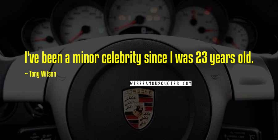 Tony Wilson Quotes: I've been a minor celebrity since I was 23 years old.