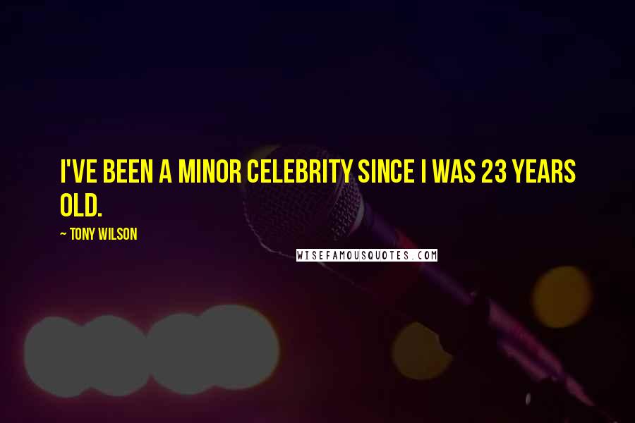 Tony Wilson Quotes: I've been a minor celebrity since I was 23 years old.