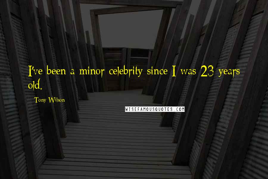 Tony Wilson Quotes: I've been a minor celebrity since I was 23 years old.