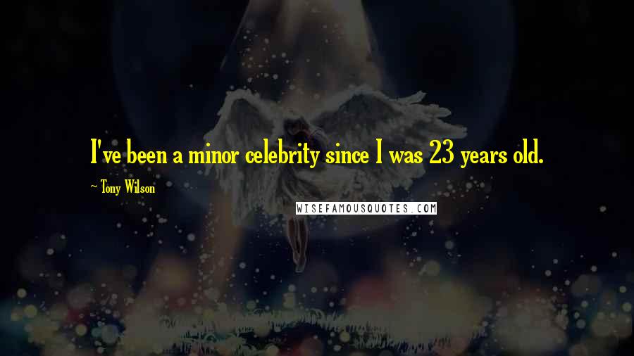 Tony Wilson Quotes: I've been a minor celebrity since I was 23 years old.