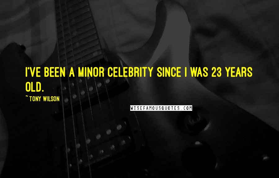 Tony Wilson Quotes: I've been a minor celebrity since I was 23 years old.