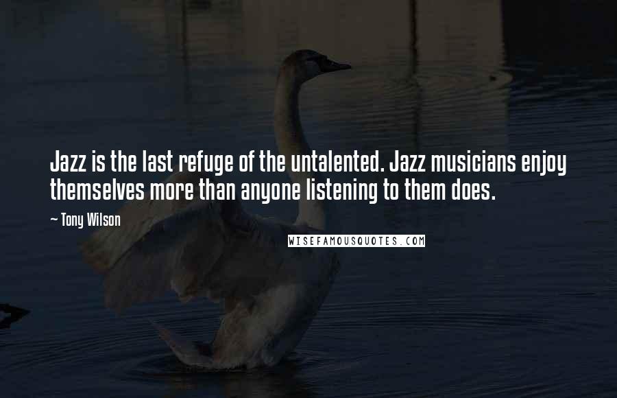 Tony Wilson Quotes: Jazz is the last refuge of the untalented. Jazz musicians enjoy themselves more than anyone listening to them does.