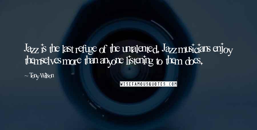 Tony Wilson Quotes: Jazz is the last refuge of the untalented. Jazz musicians enjoy themselves more than anyone listening to them does.