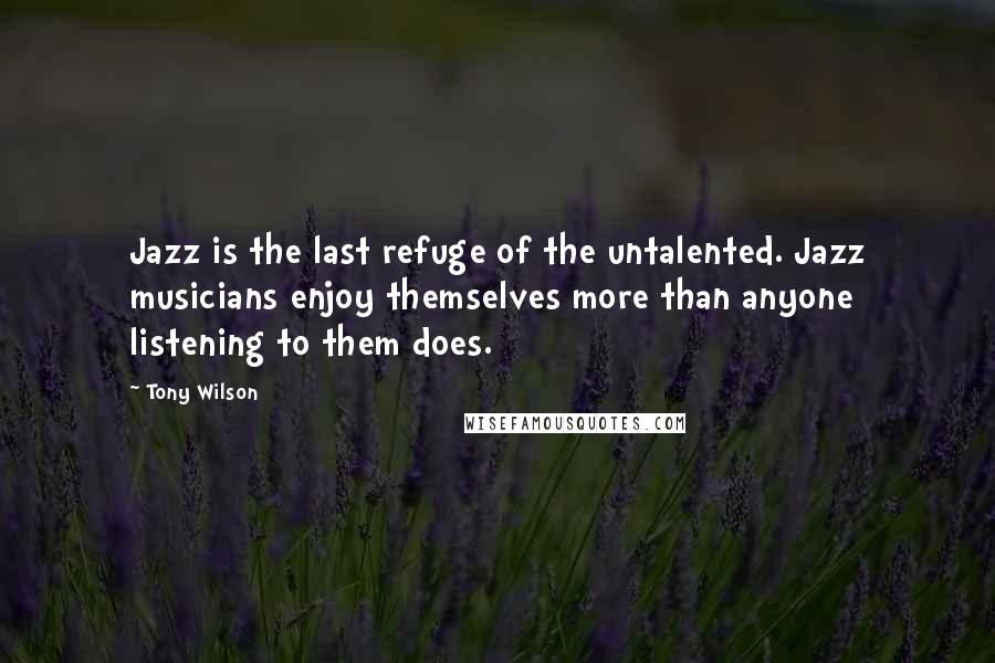 Tony Wilson Quotes: Jazz is the last refuge of the untalented. Jazz musicians enjoy themselves more than anyone listening to them does.