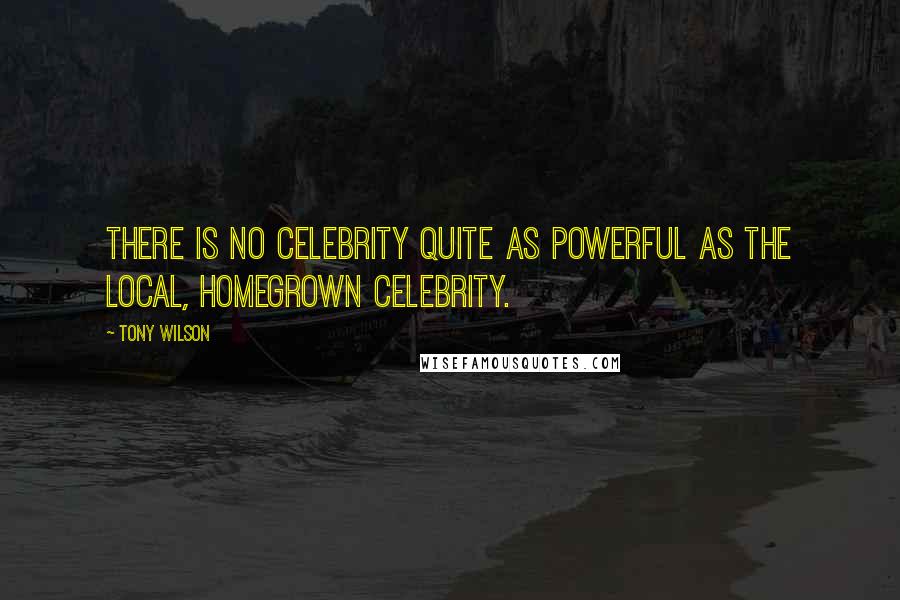 Tony Wilson Quotes: There is no celebrity quite as powerful as the local, homegrown celebrity.