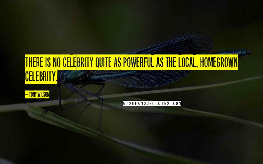 Tony Wilson Quotes: There is no celebrity quite as powerful as the local, homegrown celebrity.