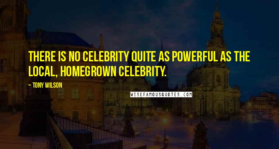 Tony Wilson Quotes: There is no celebrity quite as powerful as the local, homegrown celebrity.