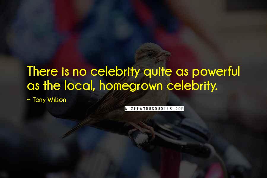 Tony Wilson Quotes: There is no celebrity quite as powerful as the local, homegrown celebrity.