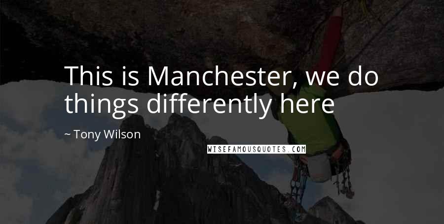 Tony Wilson Quotes: This is Manchester, we do things differently here