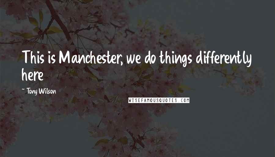 Tony Wilson Quotes: This is Manchester, we do things differently here