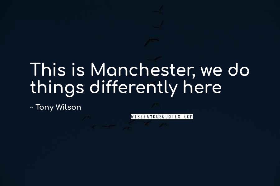 Tony Wilson Quotes: This is Manchester, we do things differently here