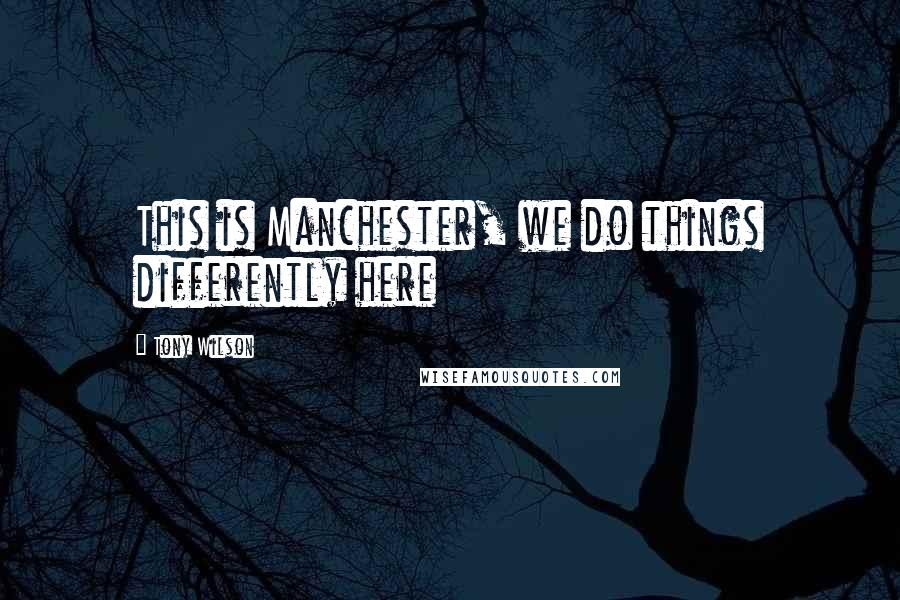 Tony Wilson Quotes: This is Manchester, we do things differently here