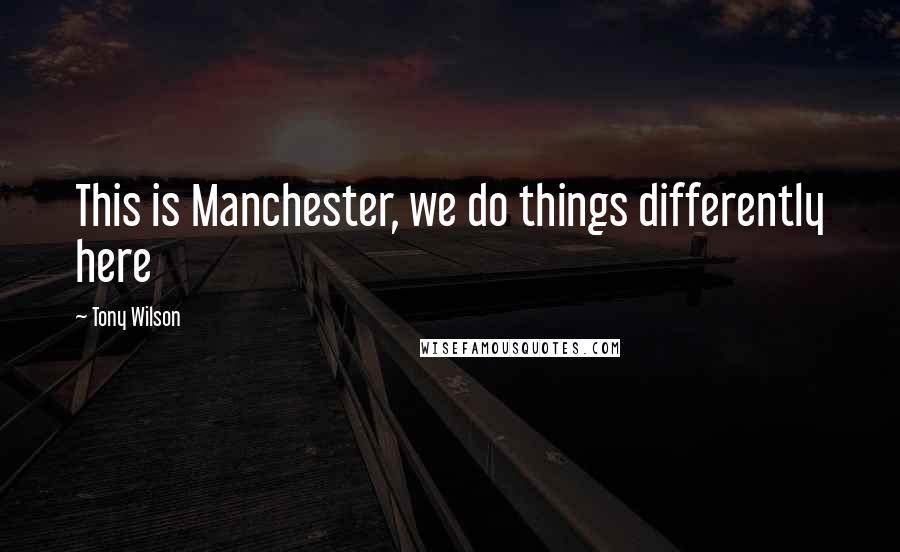 Tony Wilson Quotes: This is Manchester, we do things differently here