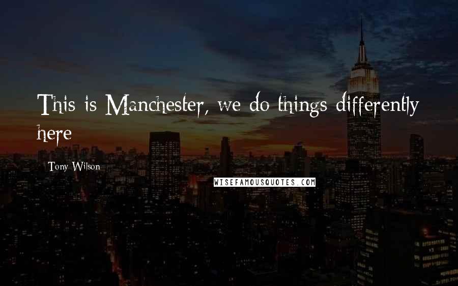 Tony Wilson Quotes: This is Manchester, we do things differently here