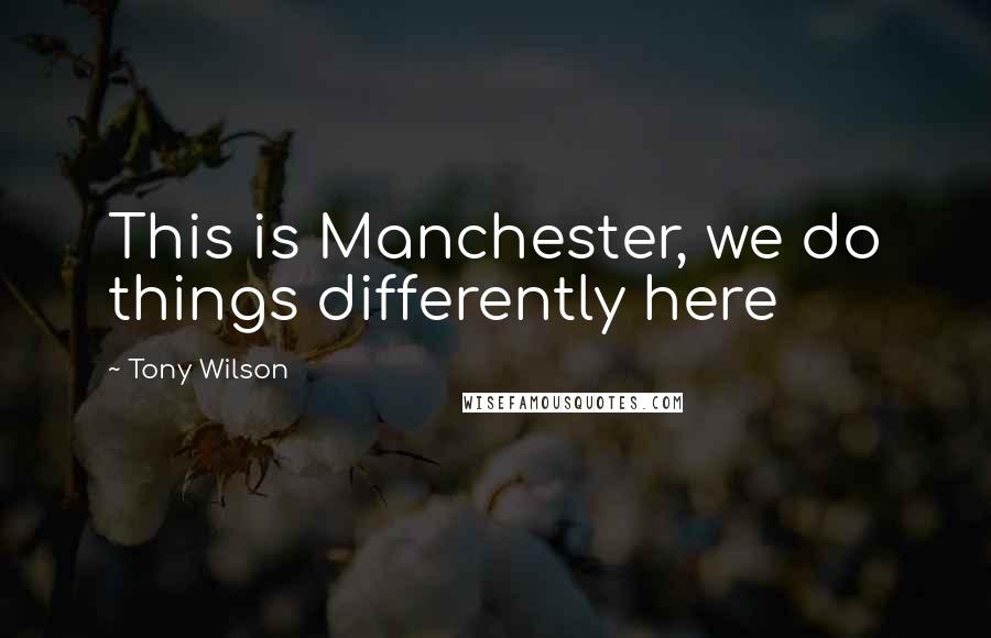 Tony Wilson Quotes: This is Manchester, we do things differently here