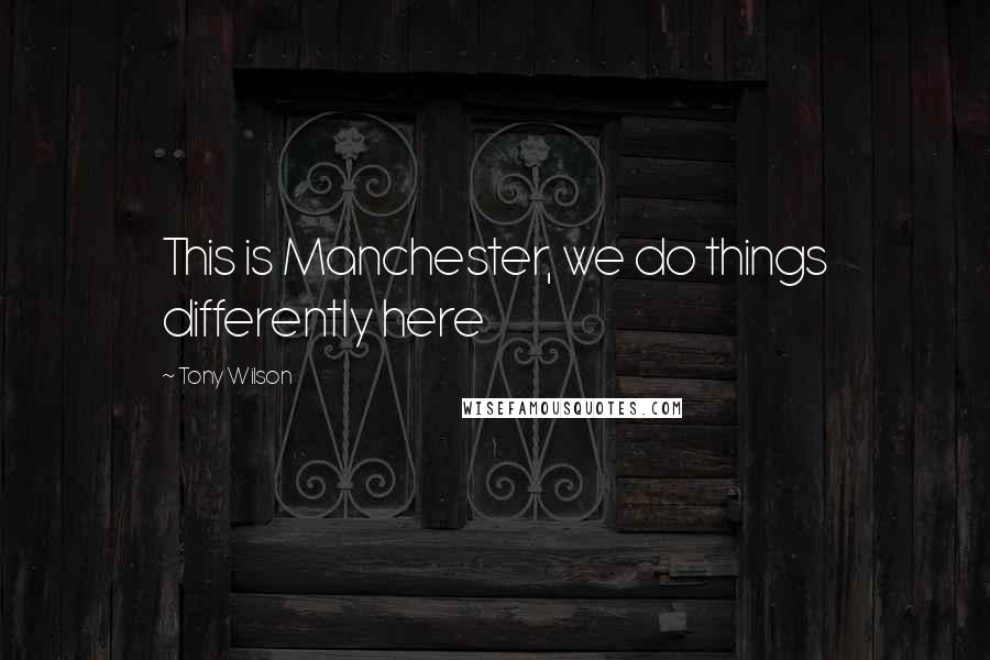 Tony Wilson Quotes: This is Manchester, we do things differently here