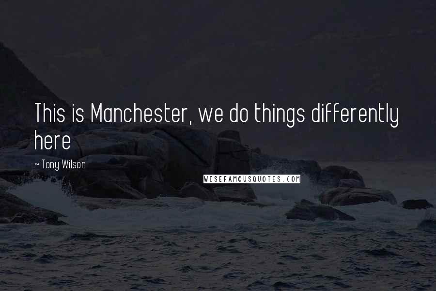 Tony Wilson Quotes: This is Manchester, we do things differently here