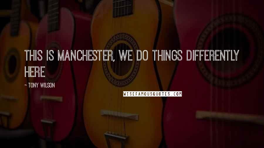 Tony Wilson Quotes: This is Manchester, we do things differently here