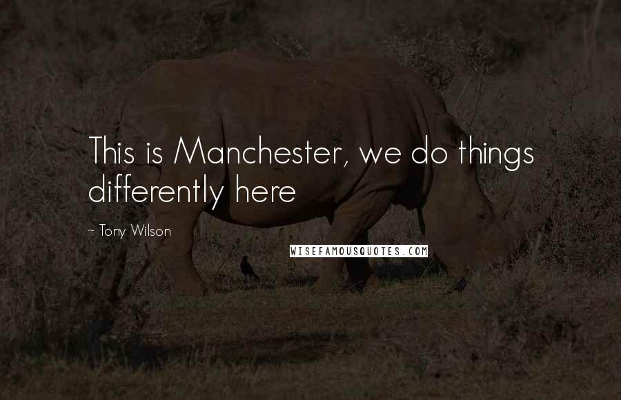 Tony Wilson Quotes: This is Manchester, we do things differently here