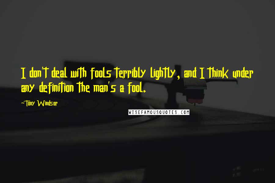 Tony Windsor Quotes: I don't deal with fools terribly lightly, and I think under any definition the man's a fool.