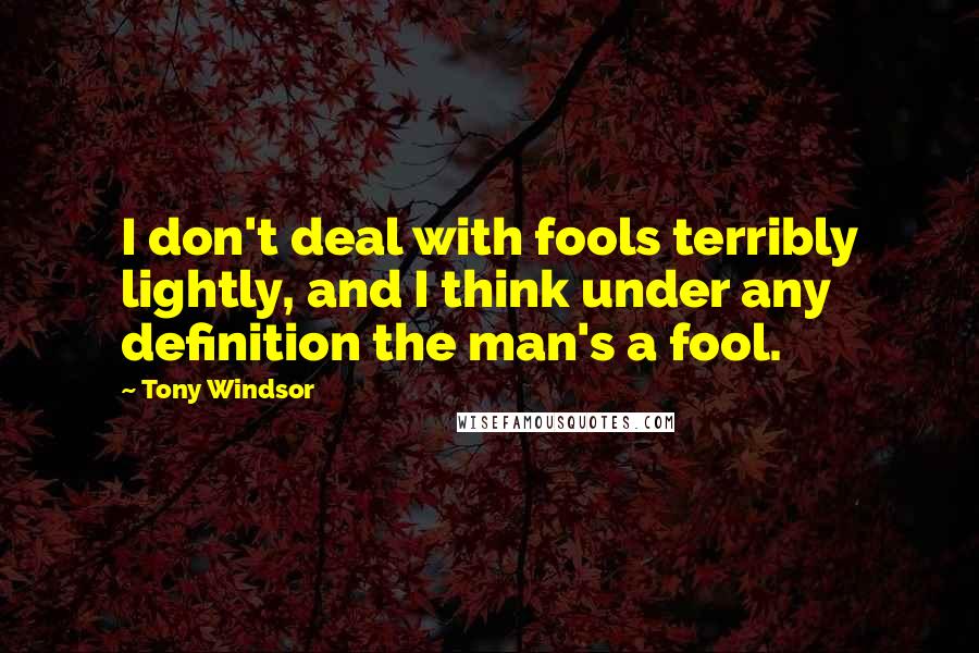 Tony Windsor Quotes: I don't deal with fools terribly lightly, and I think under any definition the man's a fool.