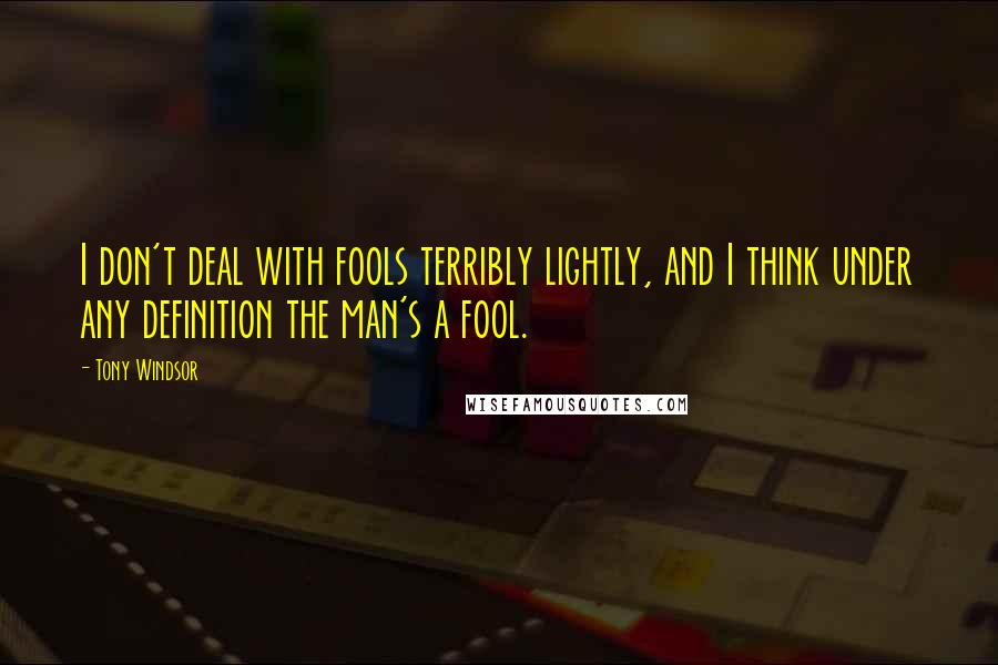 Tony Windsor Quotes: I don't deal with fools terribly lightly, and I think under any definition the man's a fool.