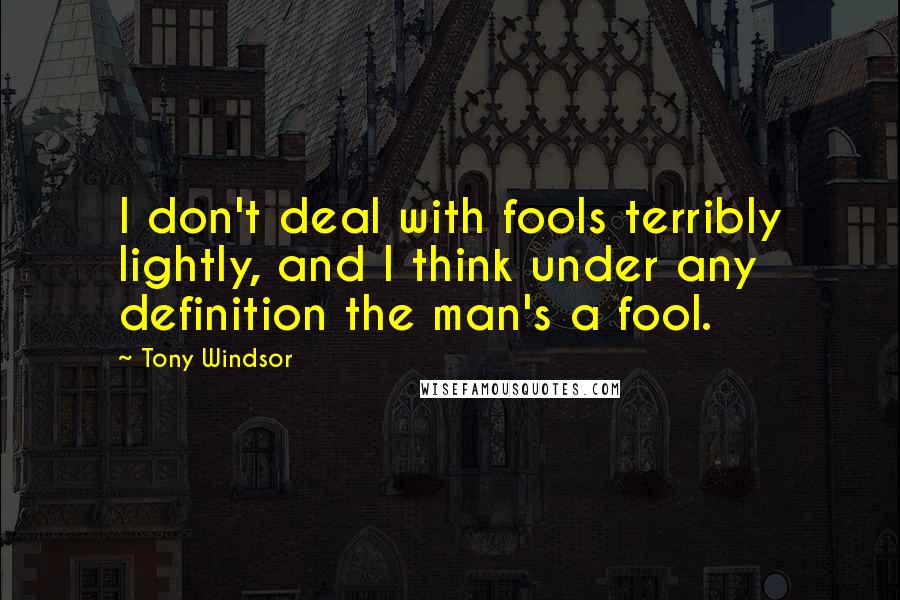 Tony Windsor Quotes: I don't deal with fools terribly lightly, and I think under any definition the man's a fool.