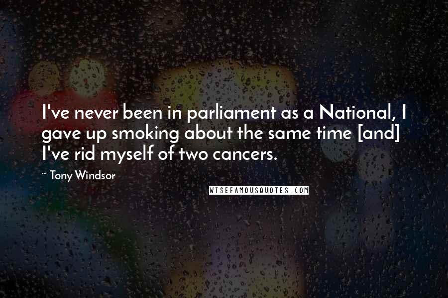 Tony Windsor Quotes: I've never been in parliament as a National, I gave up smoking about the same time [and] I've rid myself of two cancers.