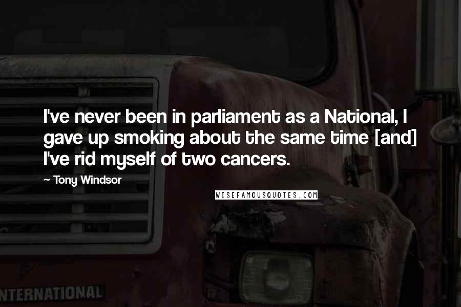 Tony Windsor Quotes: I've never been in parliament as a National, I gave up smoking about the same time [and] I've rid myself of two cancers.