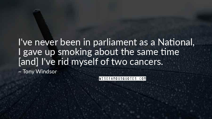 Tony Windsor Quotes: I've never been in parliament as a National, I gave up smoking about the same time [and] I've rid myself of two cancers.