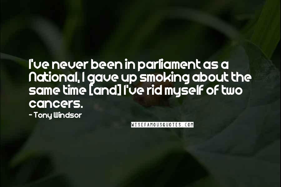 Tony Windsor Quotes: I've never been in parliament as a National, I gave up smoking about the same time [and] I've rid myself of two cancers.