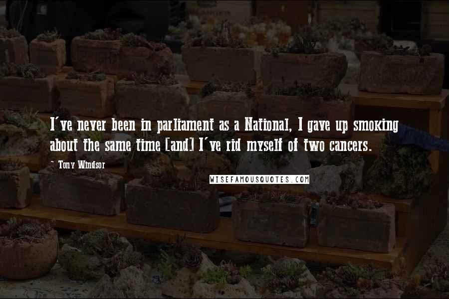 Tony Windsor Quotes: I've never been in parliament as a National, I gave up smoking about the same time [and] I've rid myself of two cancers.