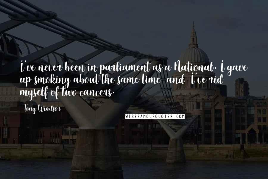 Tony Windsor Quotes: I've never been in parliament as a National, I gave up smoking about the same time [and] I've rid myself of two cancers.