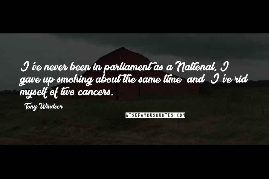 Tony Windsor Quotes: I've never been in parliament as a National, I gave up smoking about the same time [and] I've rid myself of two cancers.