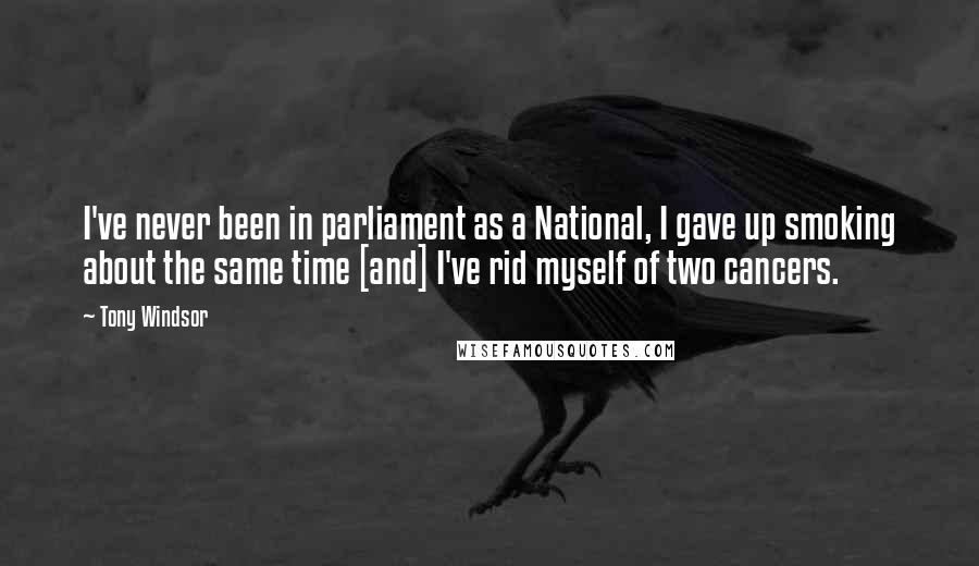 Tony Windsor Quotes: I've never been in parliament as a National, I gave up smoking about the same time [and] I've rid myself of two cancers.