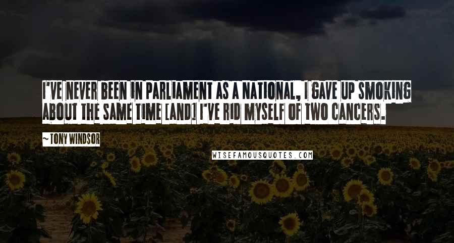 Tony Windsor Quotes: I've never been in parliament as a National, I gave up smoking about the same time [and] I've rid myself of two cancers.