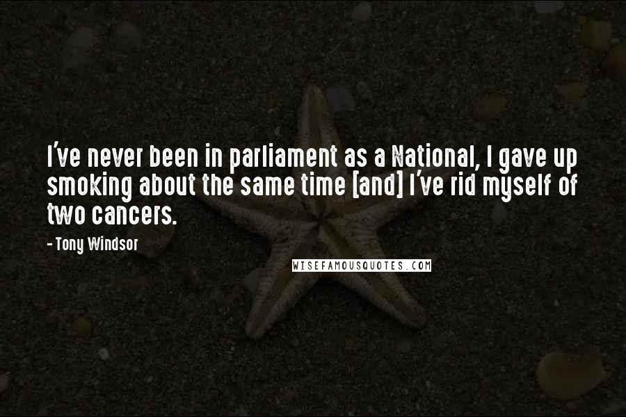 Tony Windsor Quotes: I've never been in parliament as a National, I gave up smoking about the same time [and] I've rid myself of two cancers.