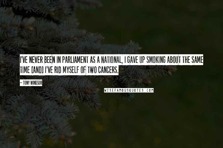 Tony Windsor Quotes: I've never been in parliament as a National, I gave up smoking about the same time [and] I've rid myself of two cancers.